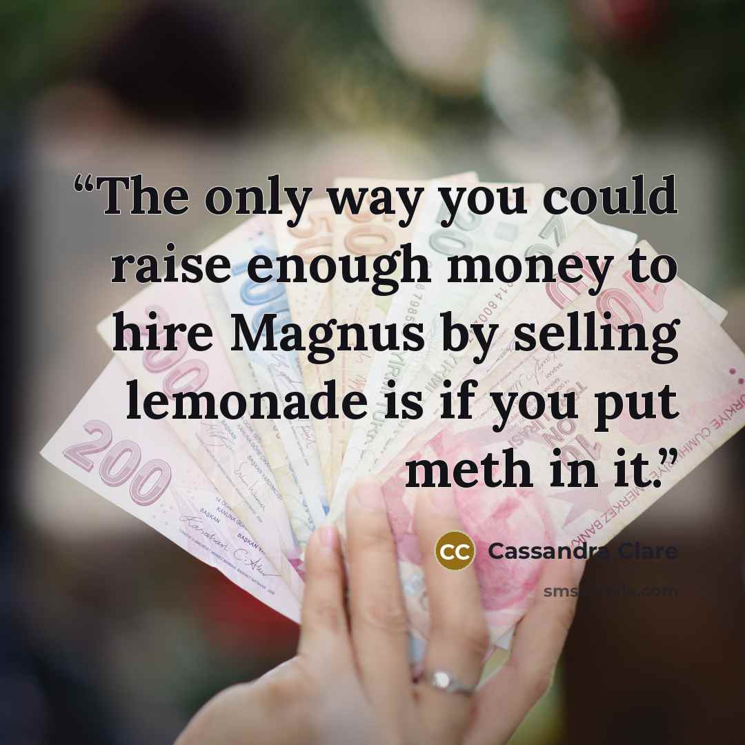 “The only way you could raise enough money to hire Magnus by selling lemonade is if you put meth in it.” quote by Cassandra Clare
