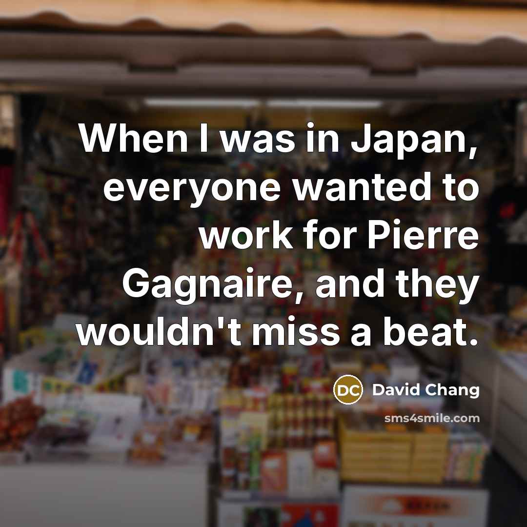 “When I was in Japan, everyone wanted to work for…” quote by David Chang