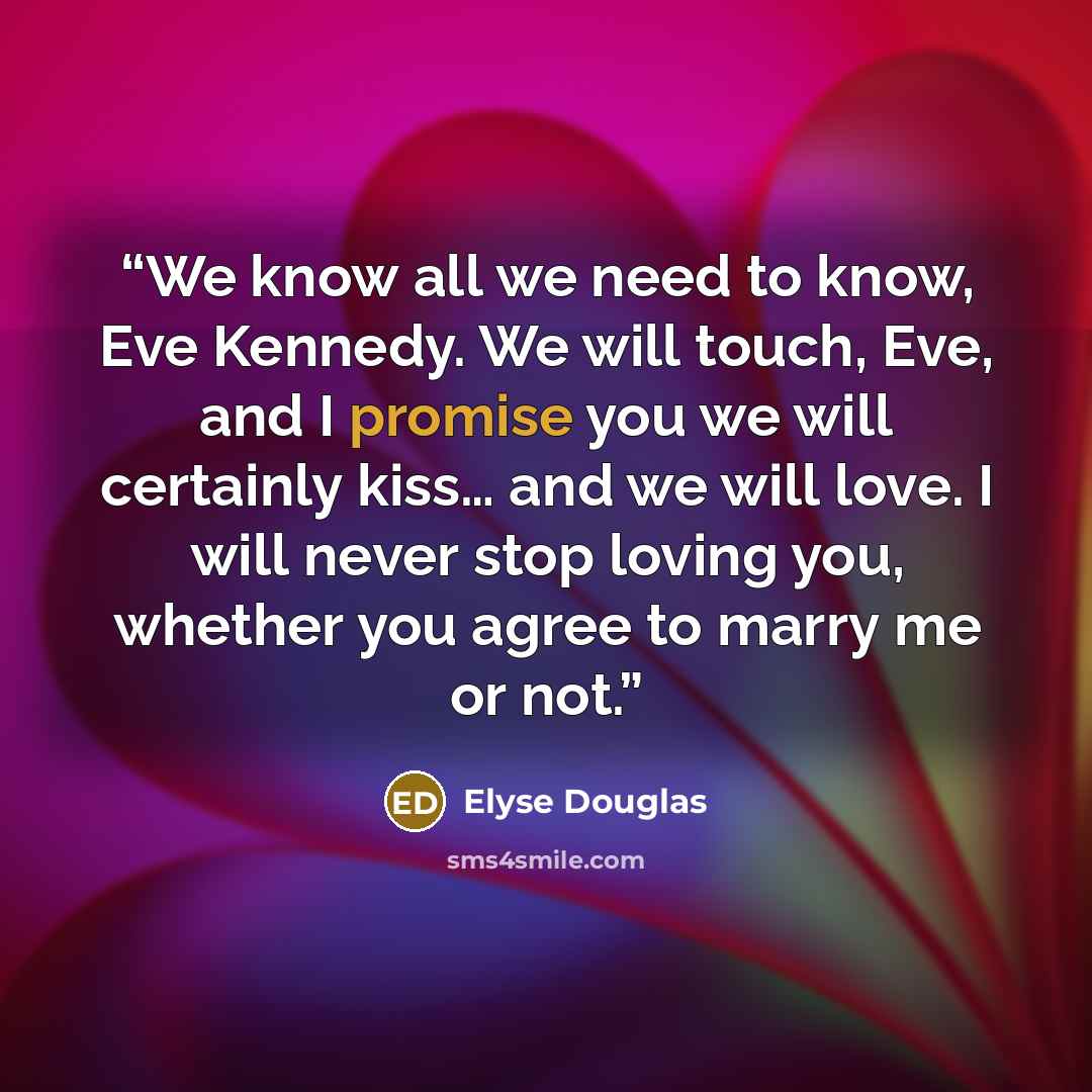 “We know all we need to know, Eve Kennedy. We will touch, Eve, and I promise you we will certainly kiss… and we will love. I will never stop loving you, whether you agree to marry me or not.” quote by Elyse Douglas