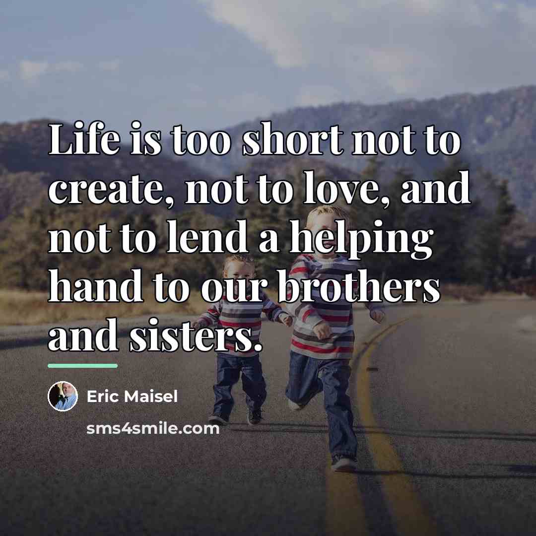 “Life is too short not to create, not to love,…” quote by Eric Maisel