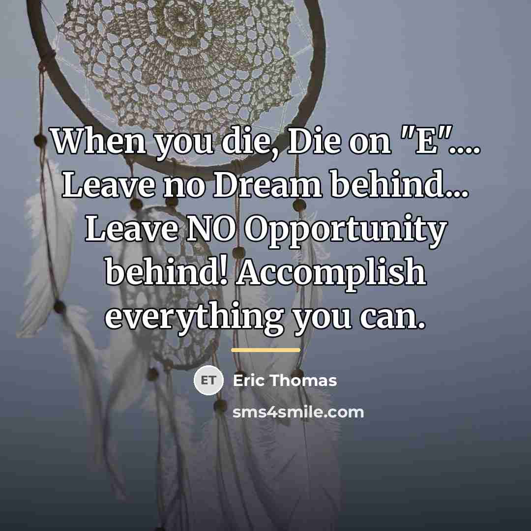 “When you die, Die on "E".... Leave no Dream behind...…” quote by Eric Thomas