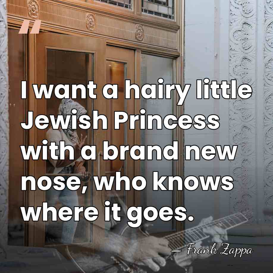 I want a hairy little Jewish Princess with a brand new nose,&hellip; - Frank Zappa