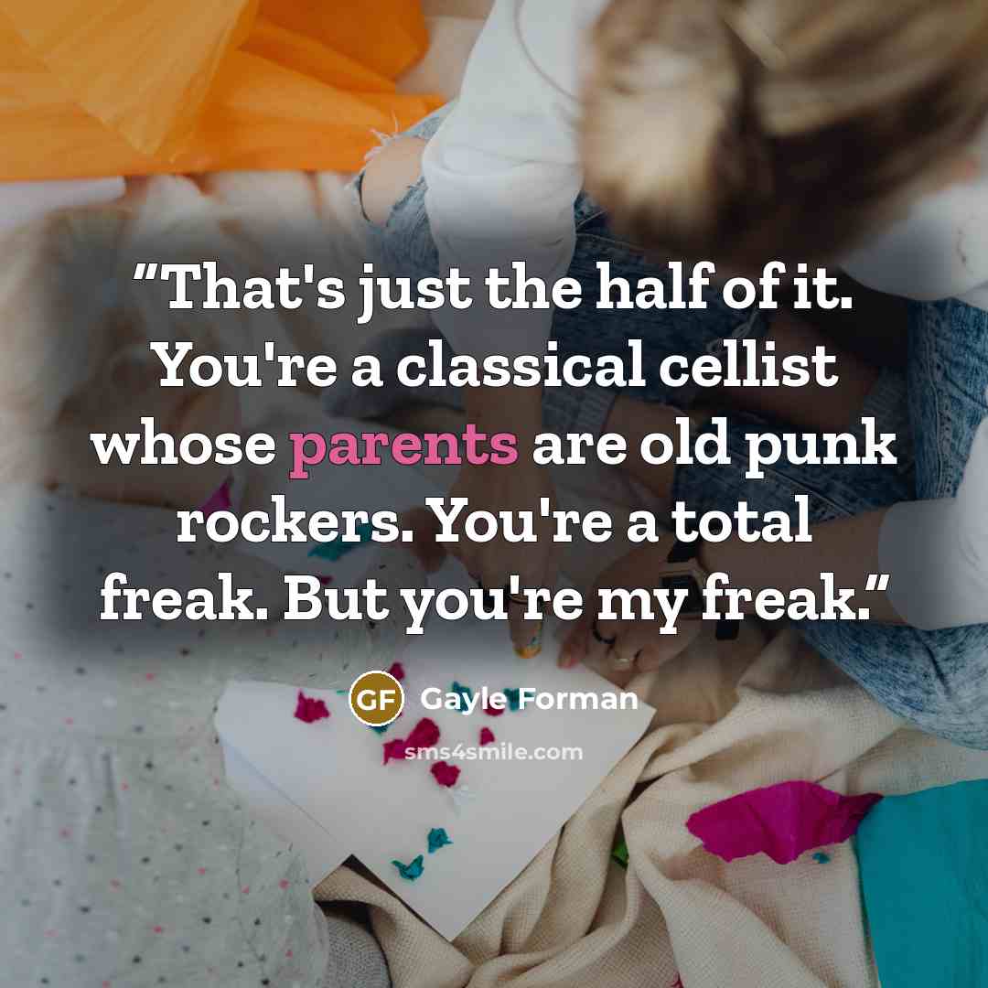 “That's just the half of it. You're a classical cellist whose parents are old punk rockers. You're a total freak. But you're my freak.” quote by Gayle Forman