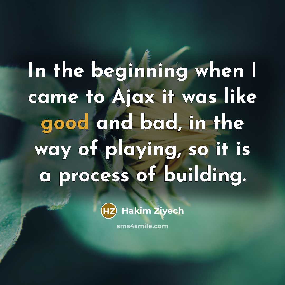 “In the beginning when I came to Ajax it was like good and bad, in the way of playing, so it is a process of building.” quote by Hakim Ziyech