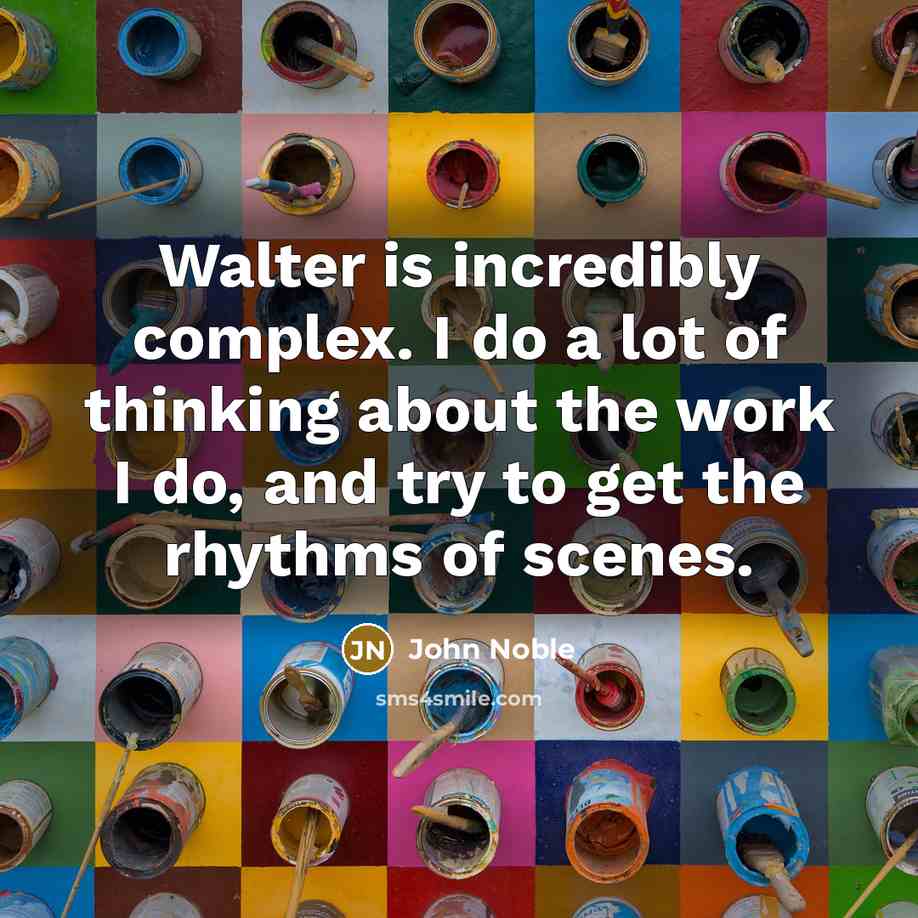 “Walter is incredibly complex. I do a lot of thinking about the work I do, and try to get the rhythms of scenes.” quote by John Noble