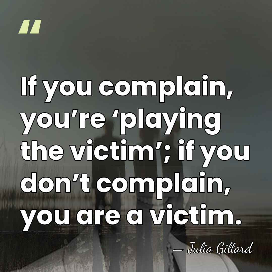 If you complain, you’re ‘playing the victim’; if you don’t complain, you&hellip; - Julia Gillard