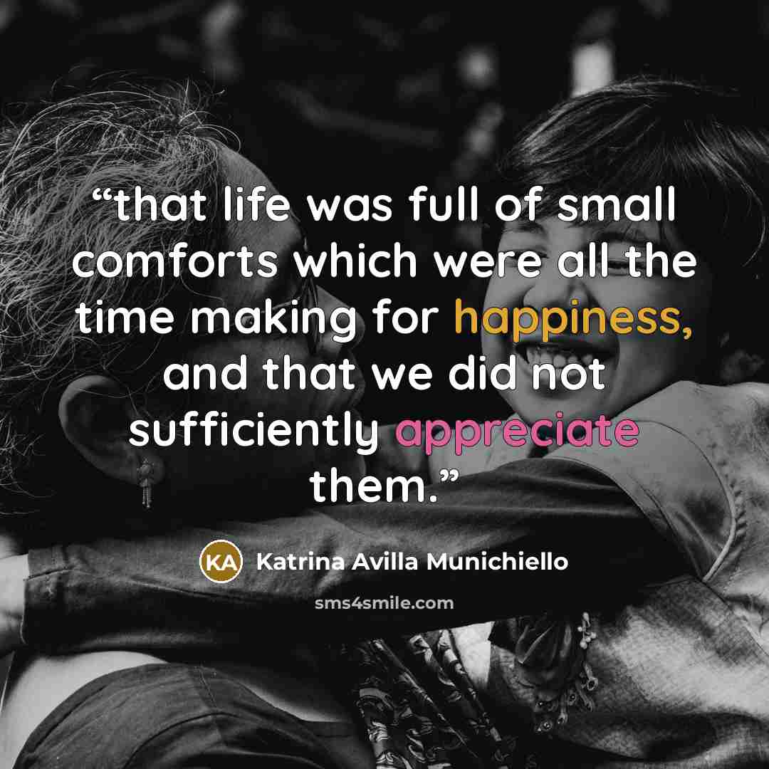 “that life was full of small comforts which were all the time making for happiness, and that we did not sufficiently appreciate them.” quote by Katrina Avilla Munichiello
