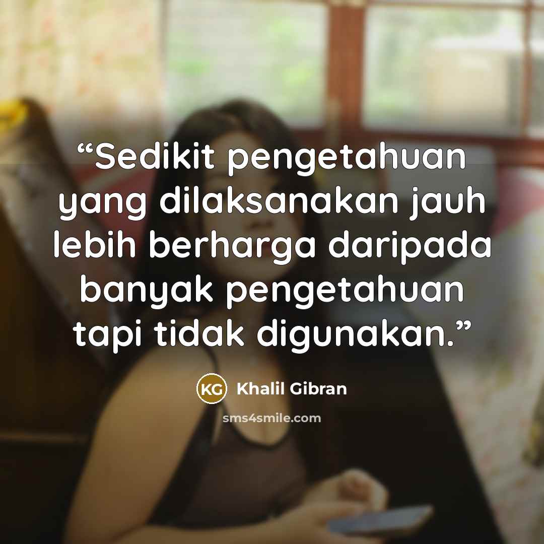 “Sedikit pengetahuan yang dilaksanakan jauh lebih berharga daripada banyak pengetahuan tapi tidak digunakan.” quote by Khalil Gibran