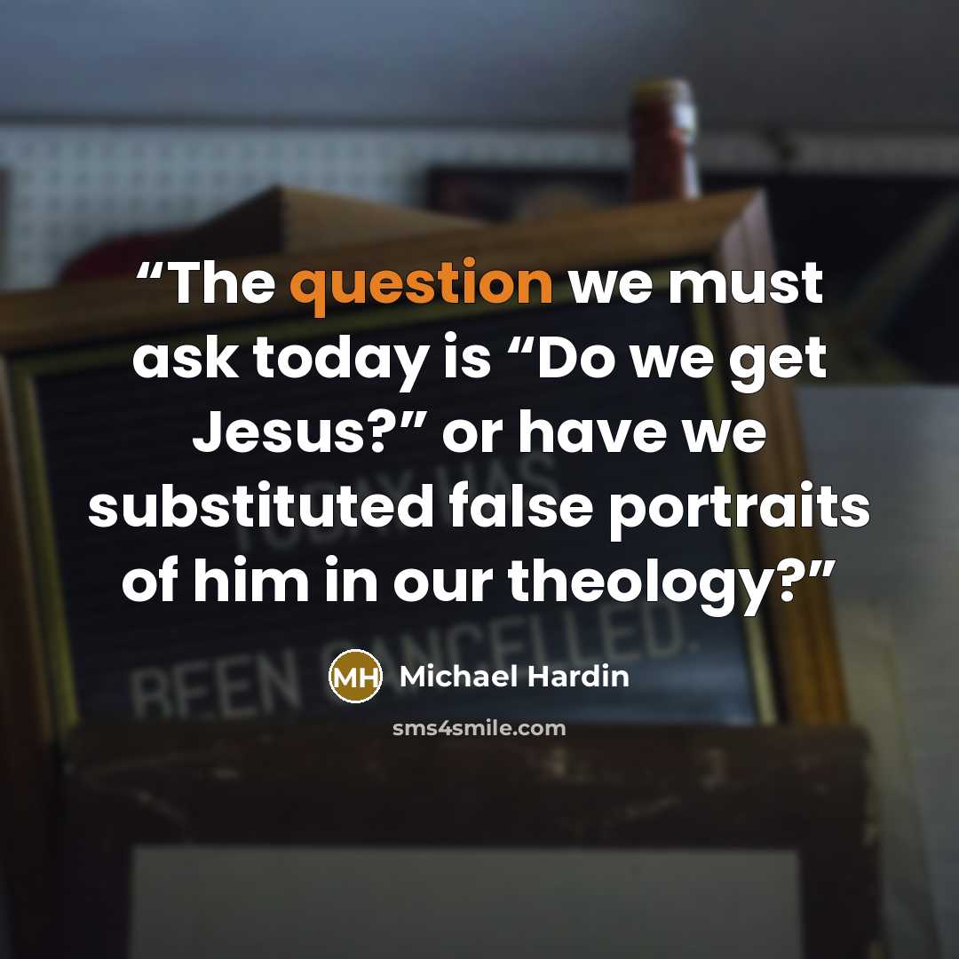 “The question we must ask today is “Do we get Jesus?” or have we substituted false portraits of him in our theology?” quote by Michael Hardin