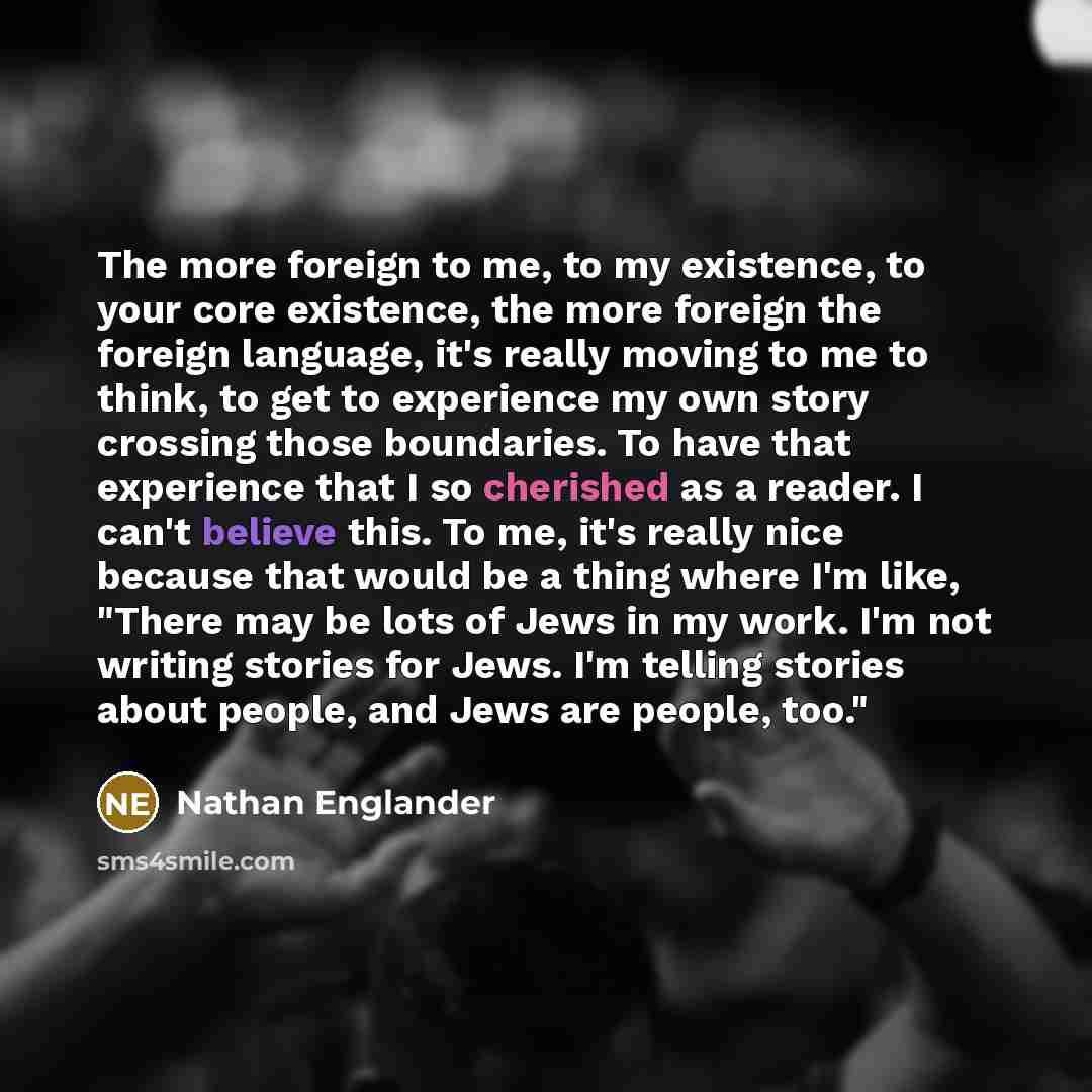“The more foreign to me, to my existence, to your…” quote by Nathan Englander