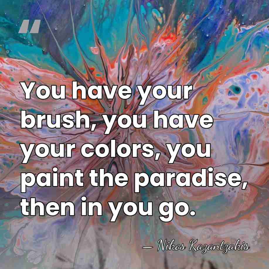 You have your brush, you have your colors, you paint the paradise,&hellip; - Nikos Kazantzakis