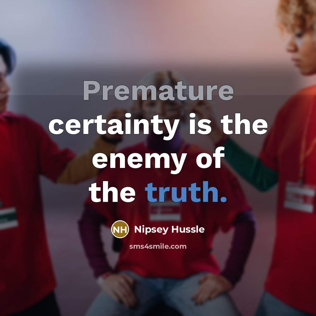 “Premature certainty is the enemy of the truth.…” quote by Nipsey Hussle