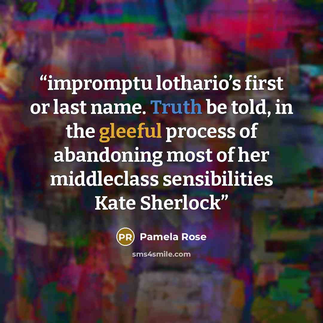 “impromptu lothario’s first or last name. Truth be told, in the gleeful process of abandoning most of her middleclass sensibilities Kate Sherlock” quote by Pamela Rose