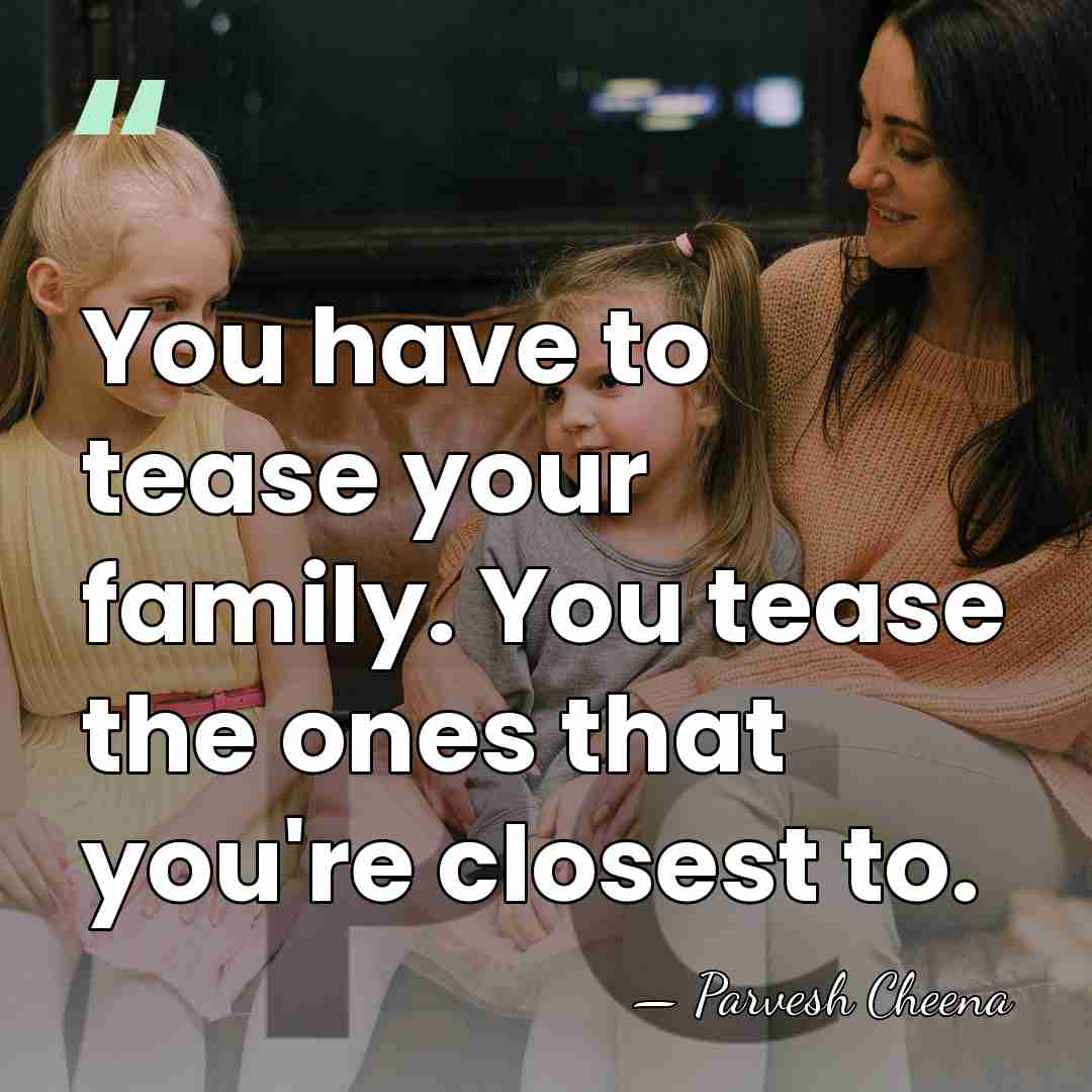 You have to tease your family. You tease the ones that you're&hellip; - Parvesh Cheena