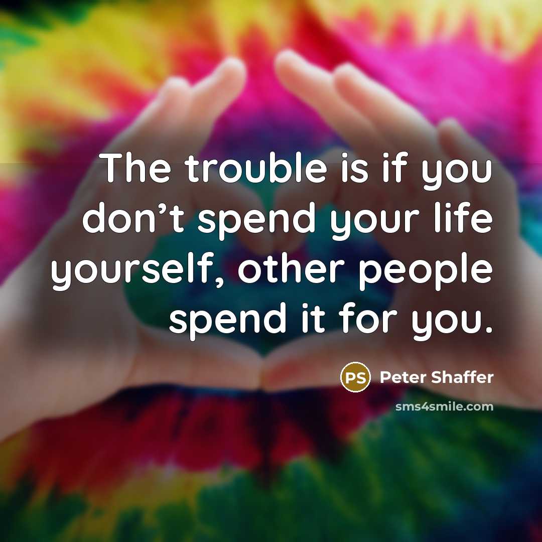 “The trouble is if you don’t spend your life yourself,…” quote by Peter Shaffer