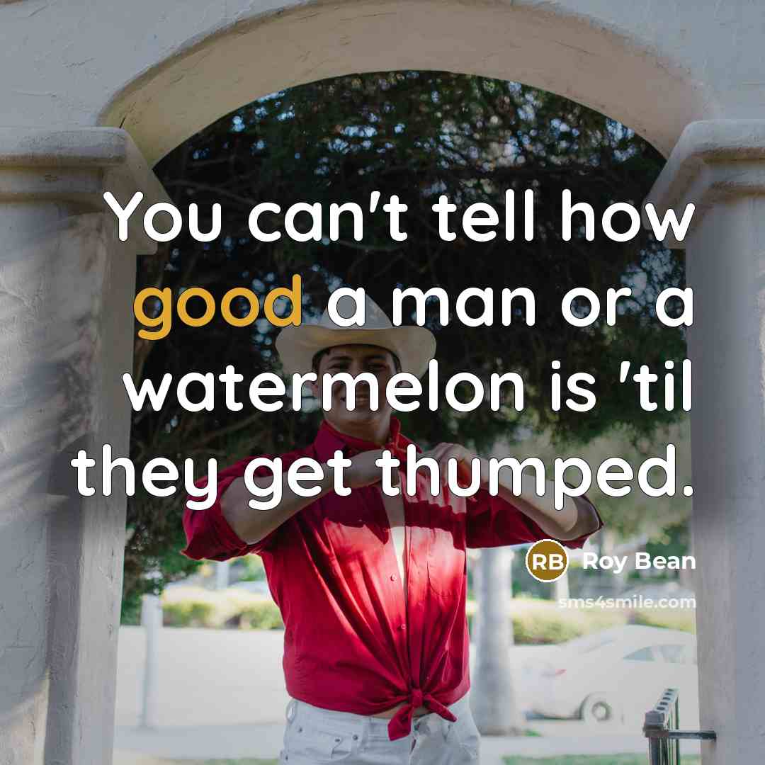 “You can't tell how good a man or a watermelon…” quote by Roy Bean
