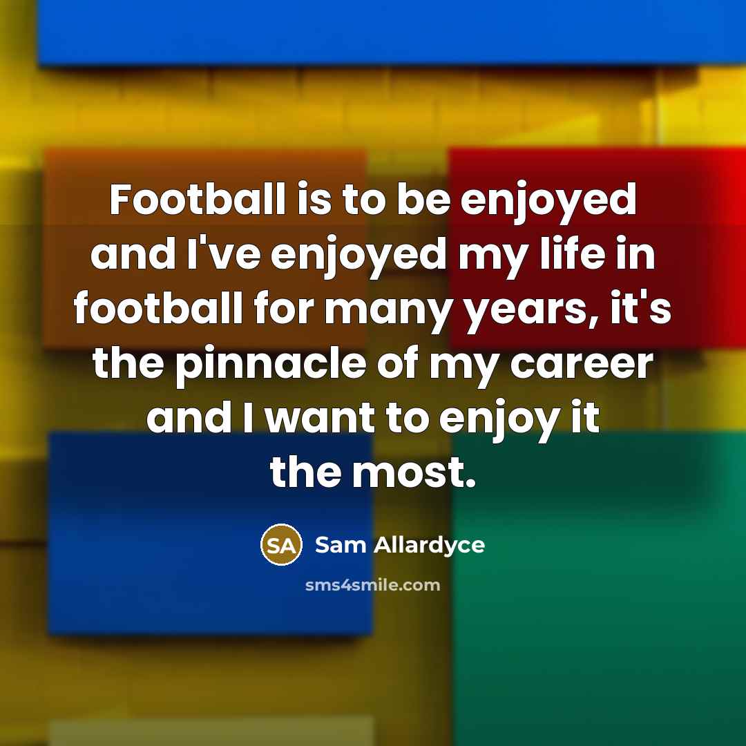 “Football is to be enjoyed and I've enjoyed my life…” quote by Sam Allardyce