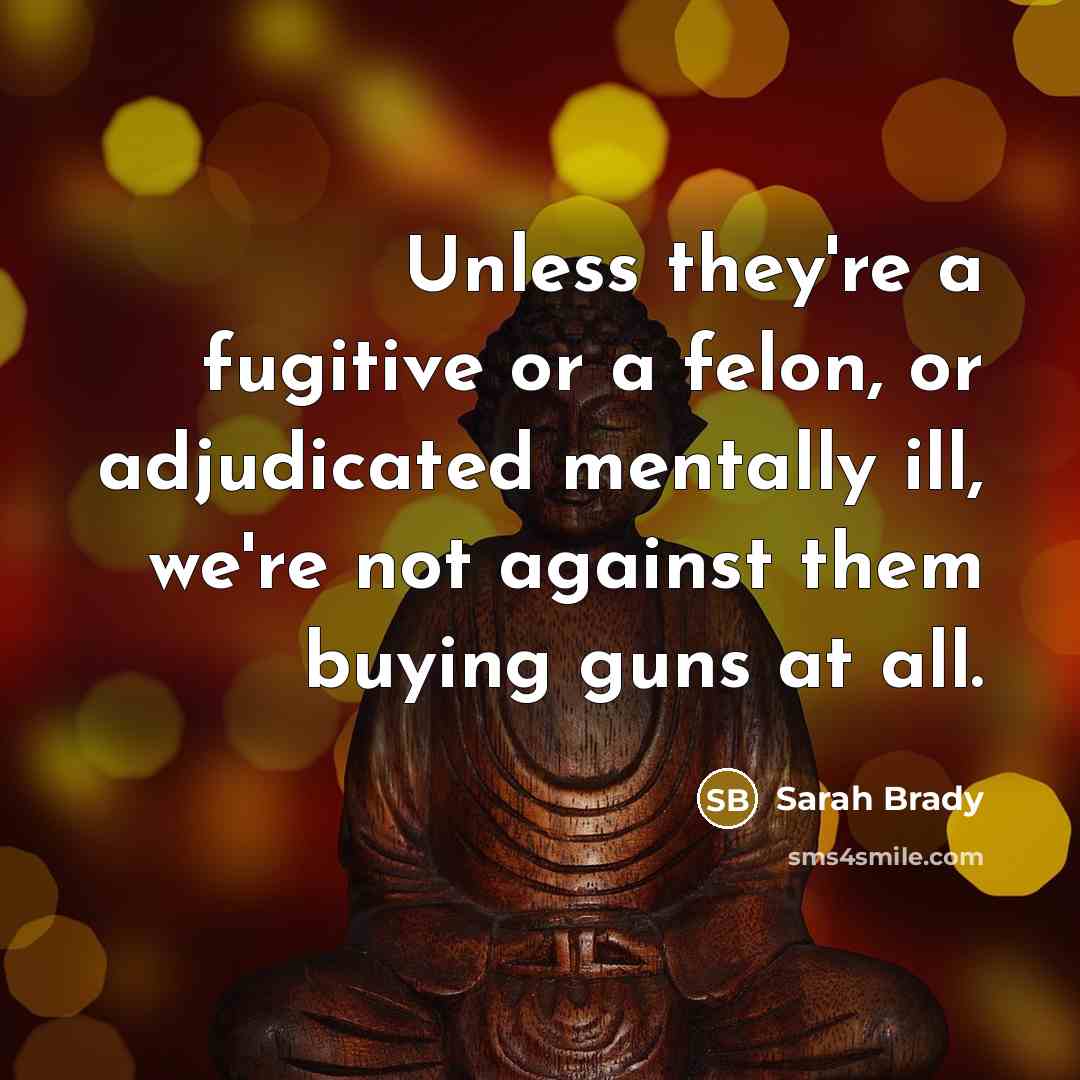 “Unless they're a fugitive or a felon, or adjudicated mentally…” quote by Sarah Brady
