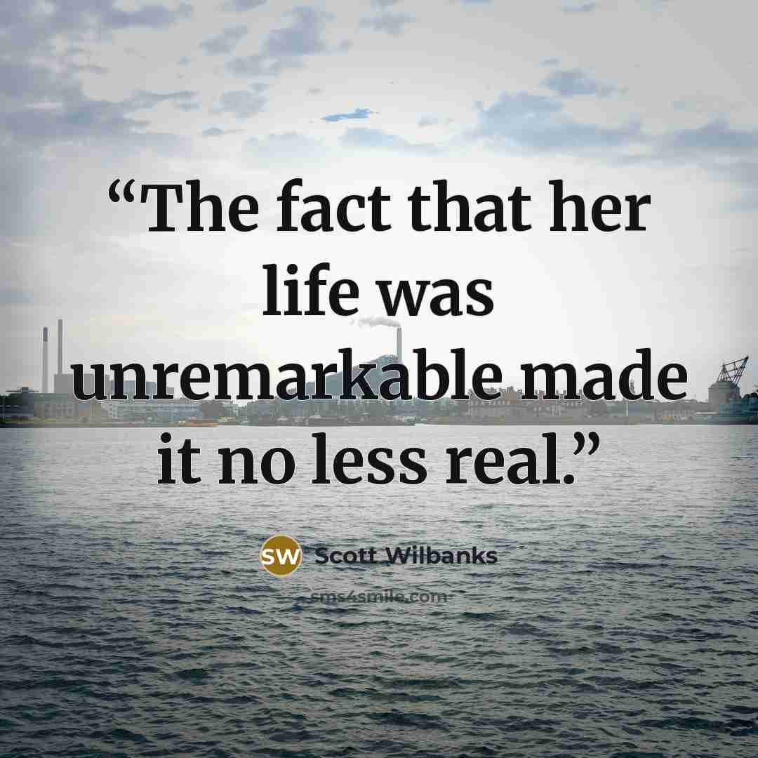 “The fact that her life was unremarkable made it no less real.” quote by Scott Wilbanks