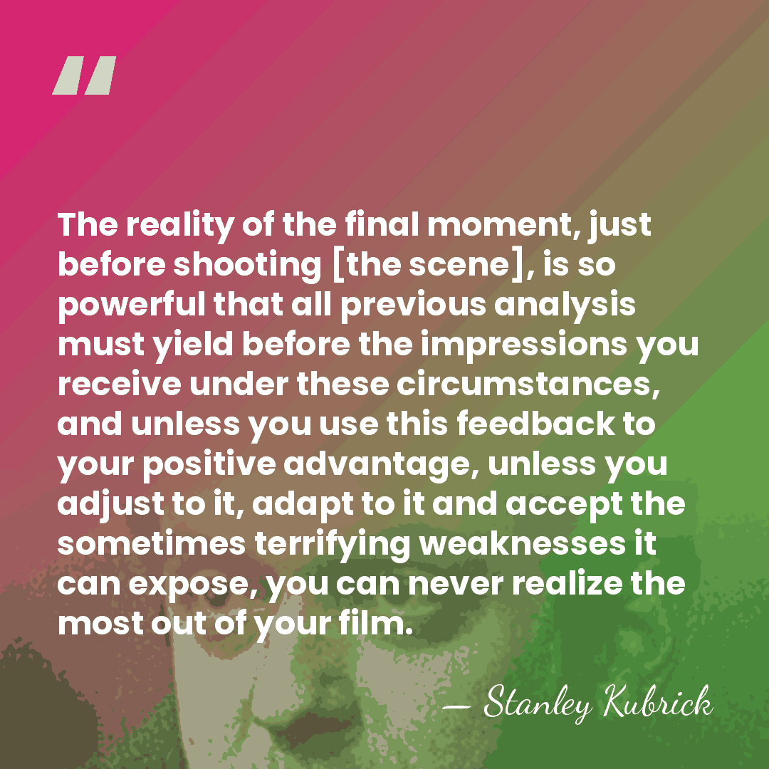The reality of the final moment, just before shooting [the scene], is&hellip; - Stanley Kubrick