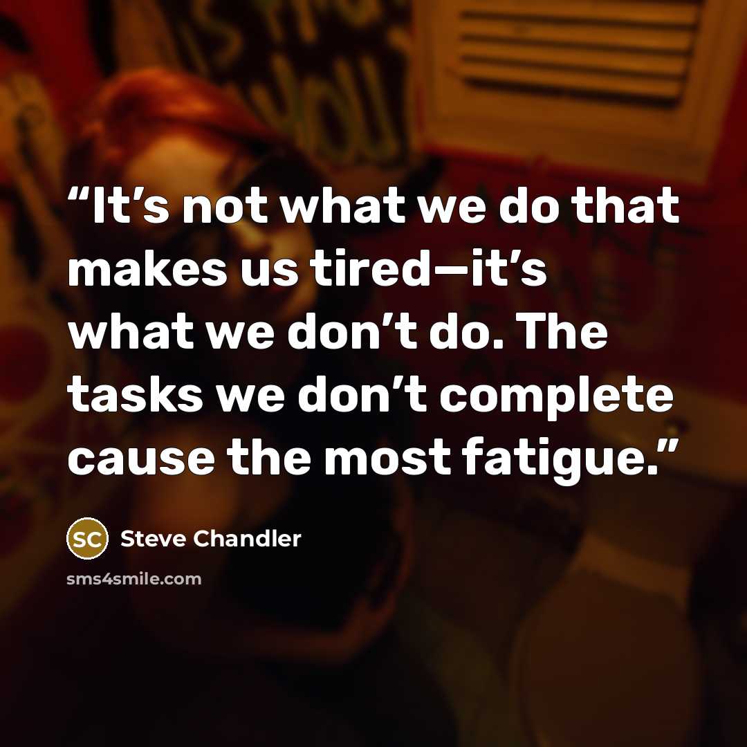 “It’s not what we do that makes us tired—it’s what we don’t do. The tasks we don’t complete cause the most fatigue.” quote by Steve Chandler
