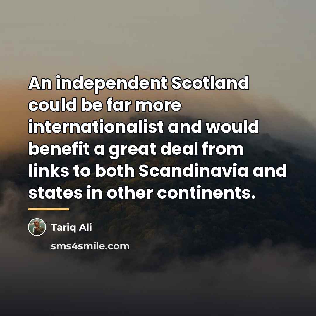 “An independent Scotland could be far more internationalist and would…” quote by Tariq Ali