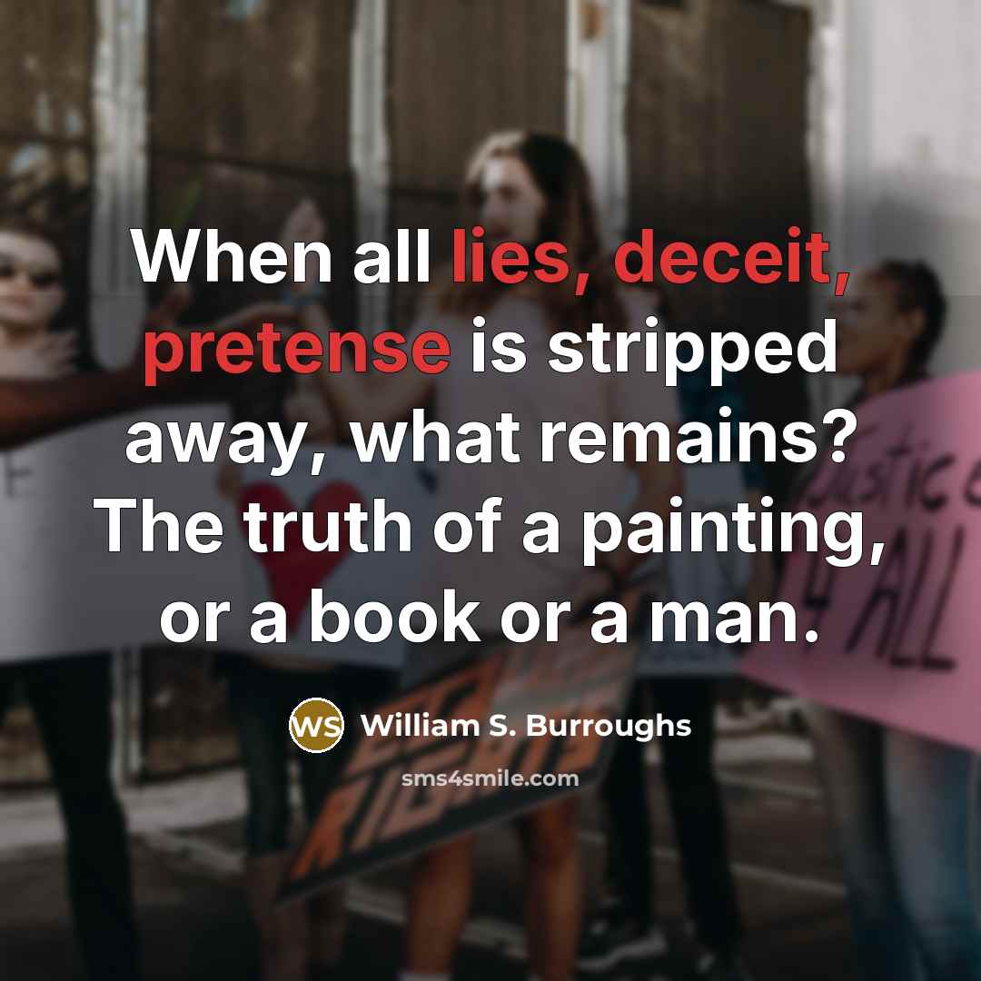 “When all lies, deceit, pretense is stripped away, what remains? The truth of a painting, or a book or a man.” quote by William S. Burroughs