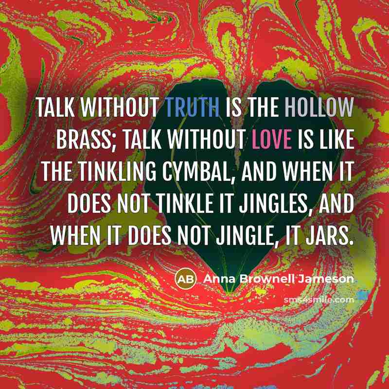 “Talk without truth is the hollow brass; talk without love…” quote by Anna Brownell Jameson
