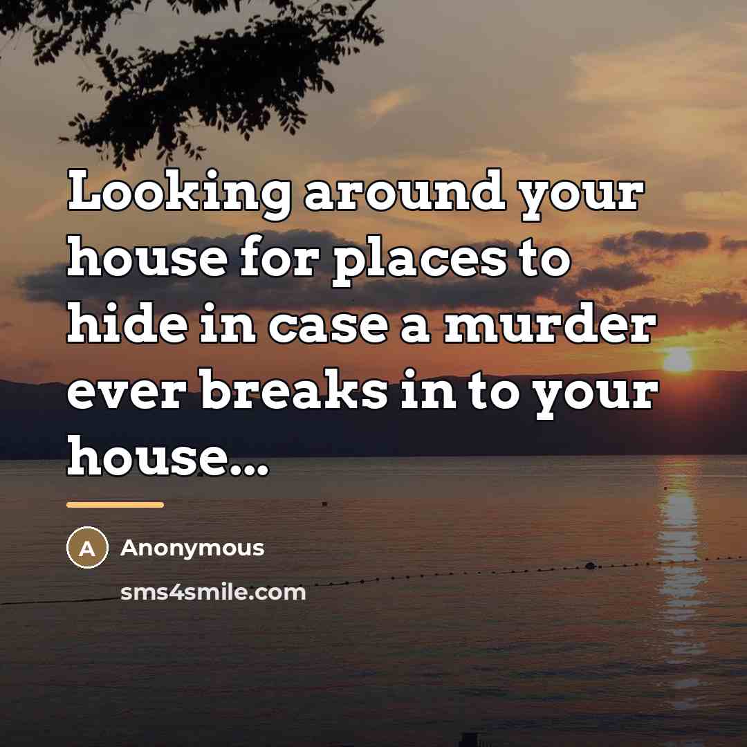 “Looking around your house for places to hide in case…” quote by Anonymous