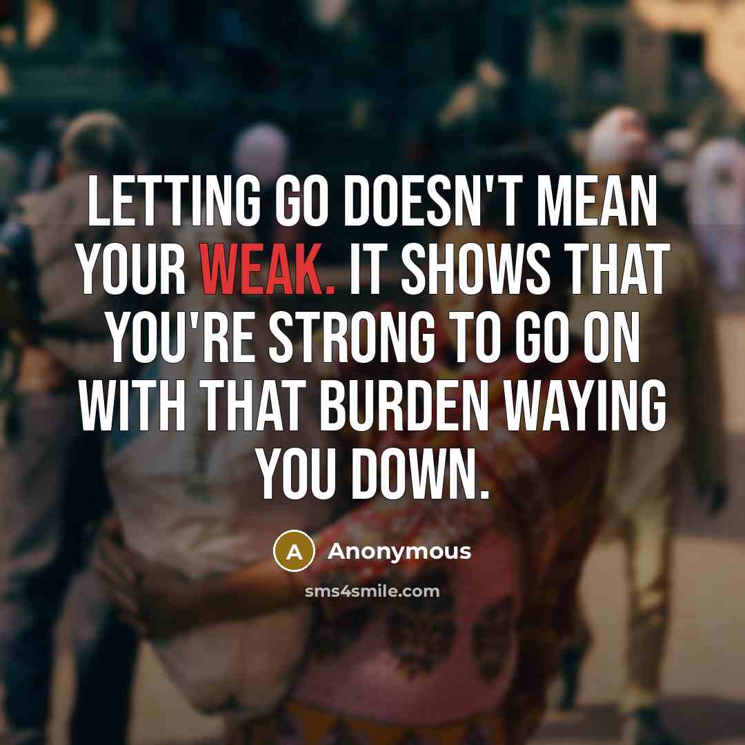 “Letting go doesn't mean your weak. It shows that you're strong to go on with that burden waying you down.” quote by Anonymous