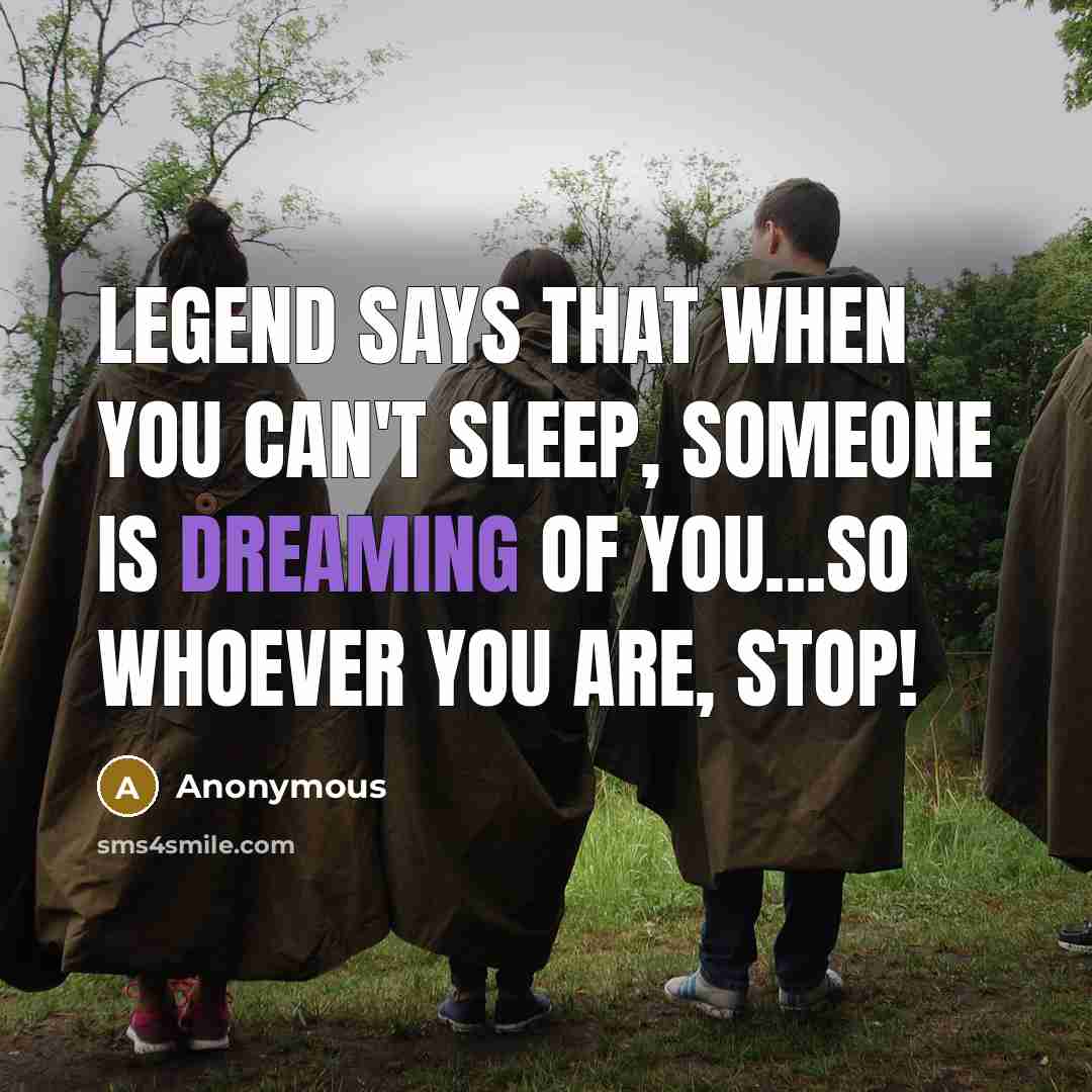 “Legend says that when you can't sleep, someone is dreaming of you...So whoever you are, stop!” quote by Anonymous