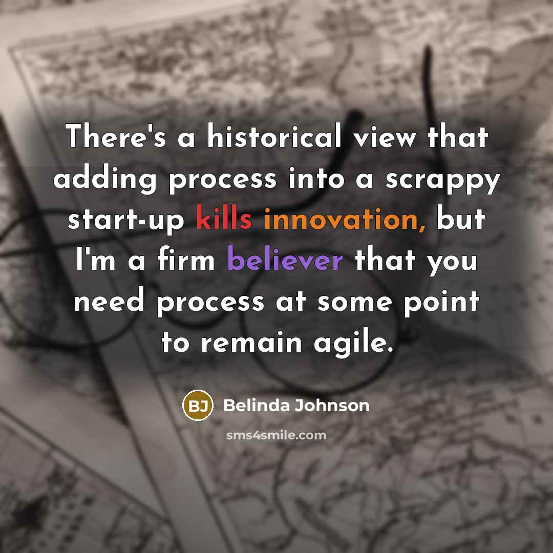 “There's a historical view that adding process into a scrappy start-up kills innovation, but I'm a firm believer that you need process at some point to remain agile.” quote by Belinda Johnson
