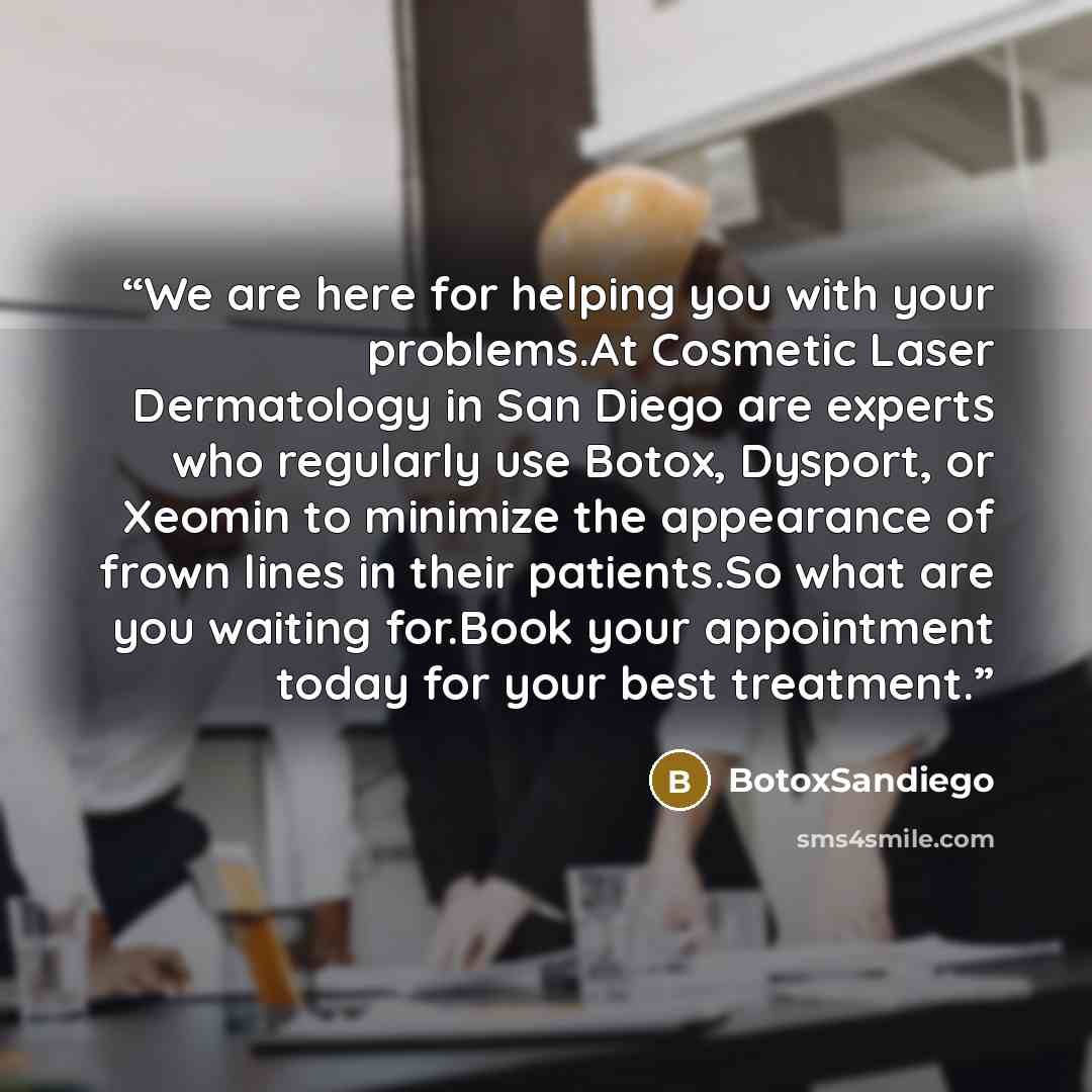 “We are here for helping you with your problems.At Cosmetic Laser Dermatology in San Diego are experts who regularly use Botox, Dysport, or Xeomin to minimize the appearance of frown lines in their patients.So what are you waiting for.Book your appointment today for your best treatment.” quote by BotoxSandiego