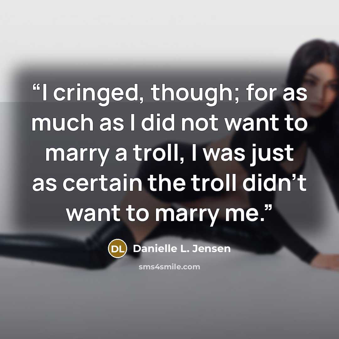 “I cringed, though; for as much as I did not want to marry a troll, I was just as certain the troll didn’t want to marry me.” quote by Danielle L. Jensen