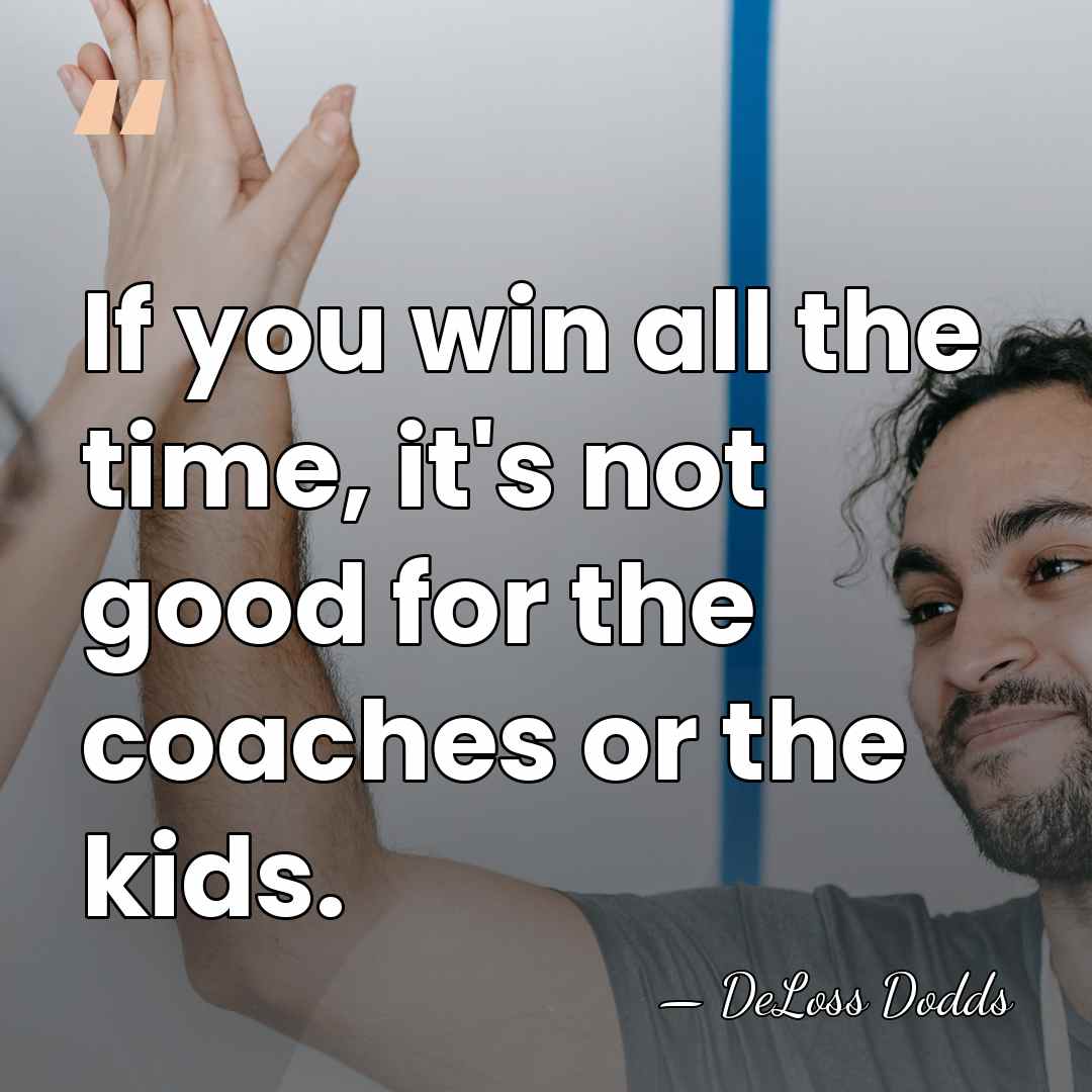 If you win all the time, it's not good for the coaches&hellip; - DeLoss Dodds