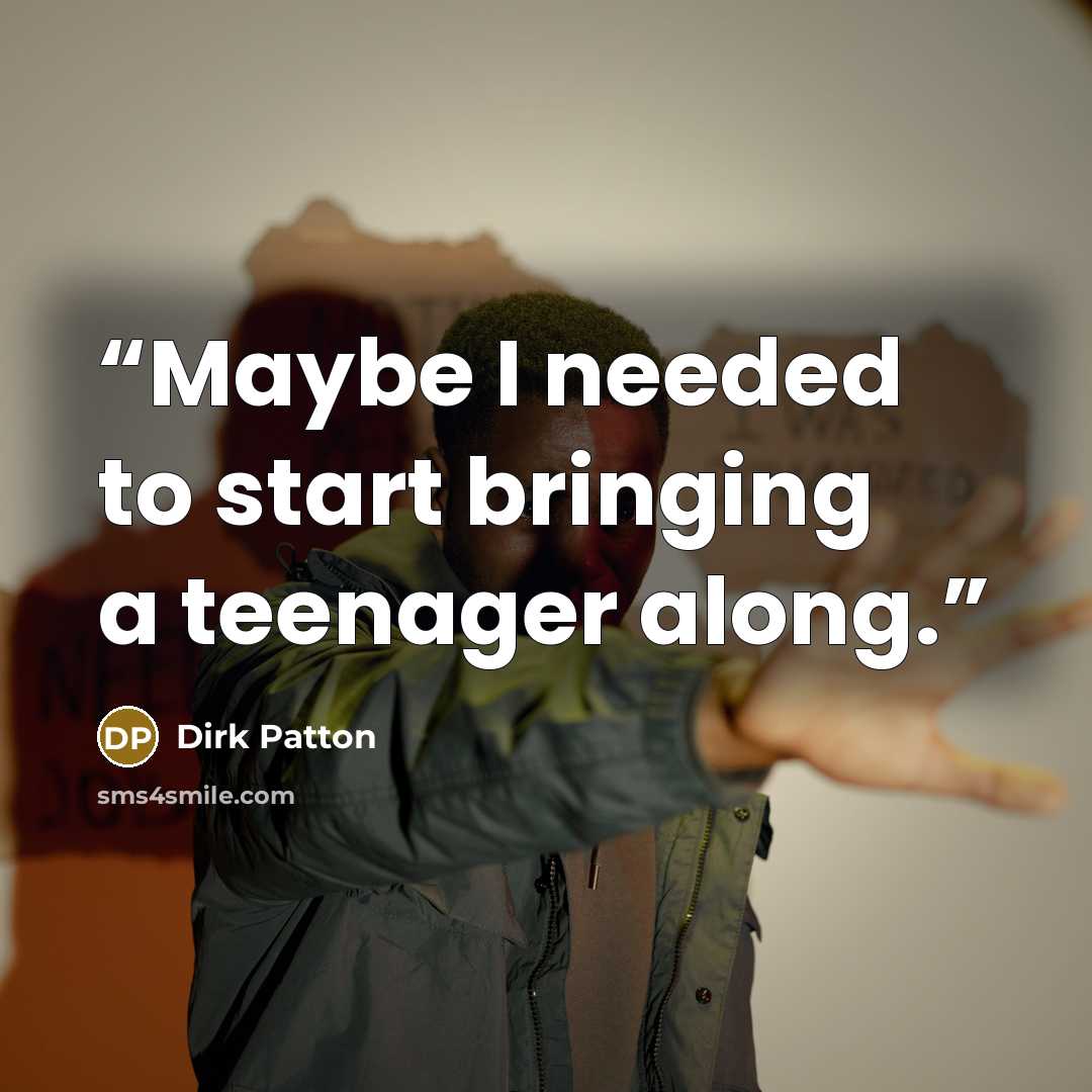 “Maybe I needed to start bringing a teenager along.” quote by Dirk Patton