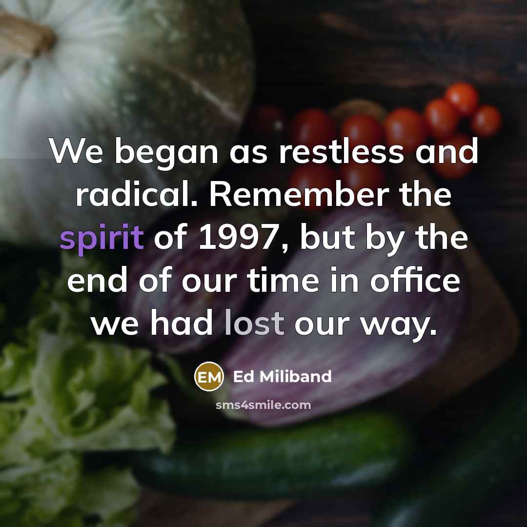 “We began as restless and radical. Remember the spirit of 1997, but by the end of our time in office we had lost our way.” quote by Ed Miliband