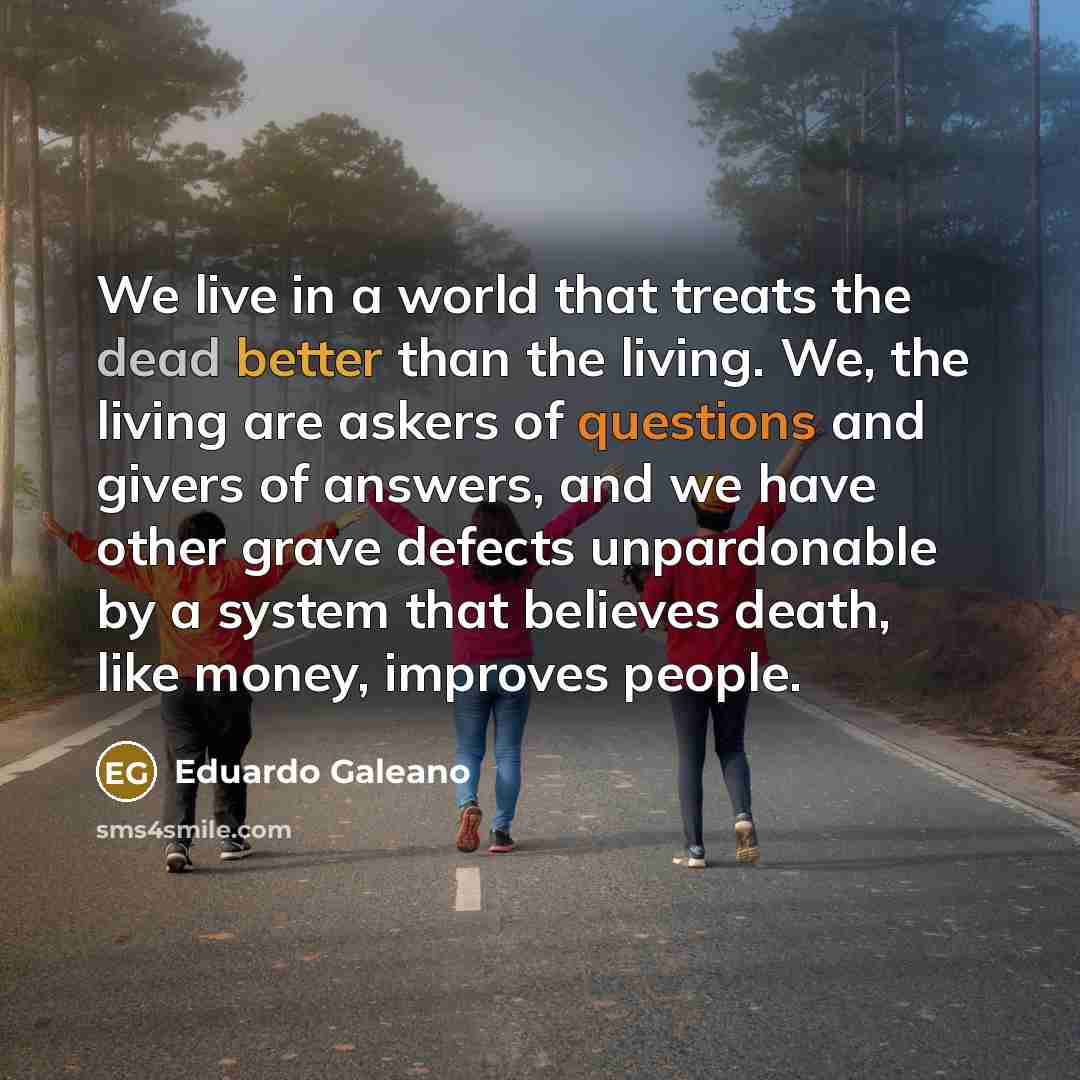 “We live in a world that treats the dead better…” quote by Eduardo Galeano