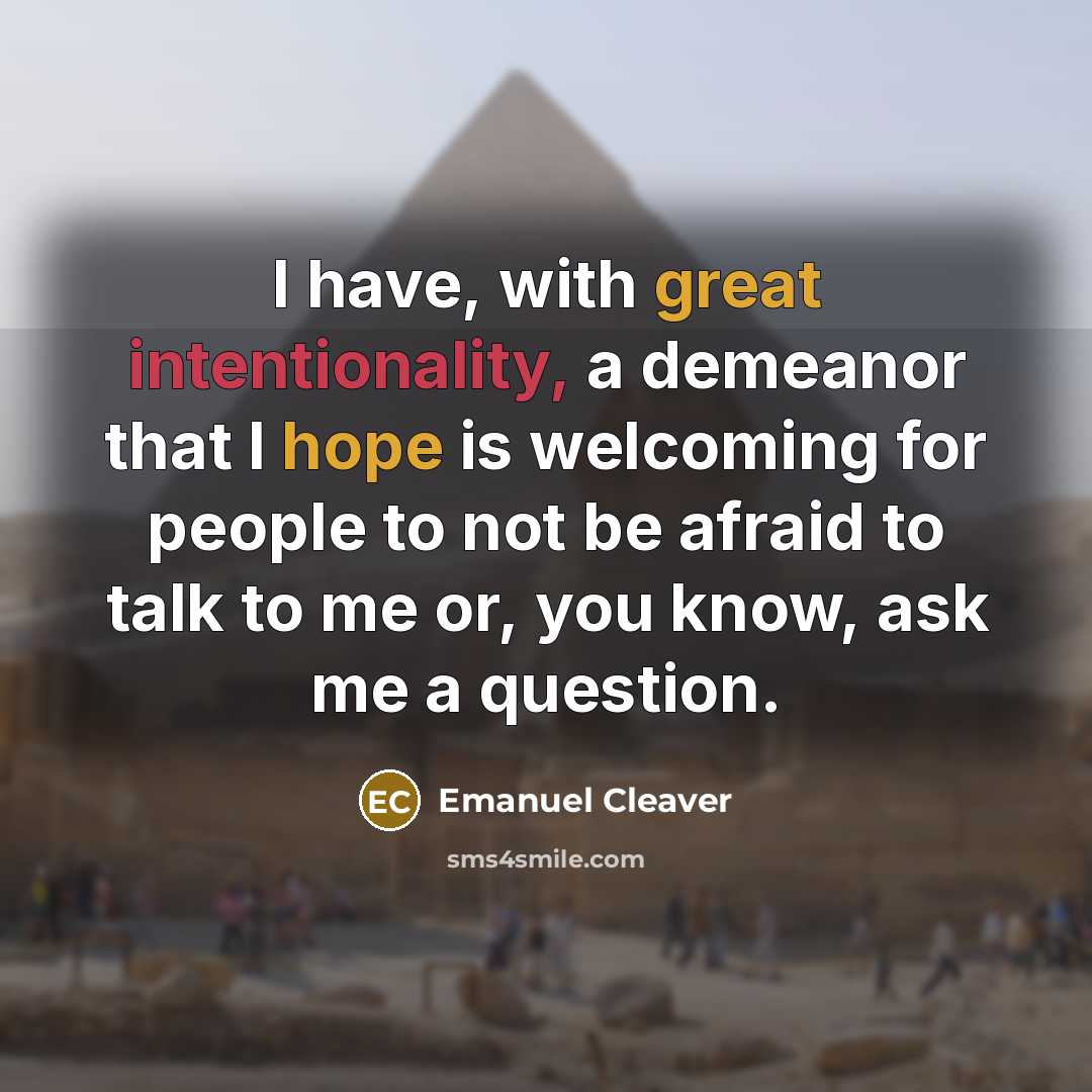 “I have, with great intentionality, a demeanor that I hope is welcoming for people to not be afraid to talk to me or, you know, ask me a question.” quote by Emanuel Cleaver