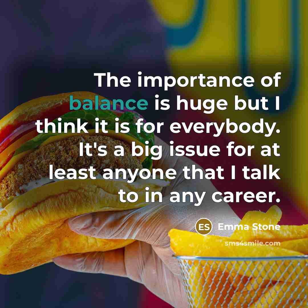 “The importance of balance is huge but I think it…” quote by Emma Stone