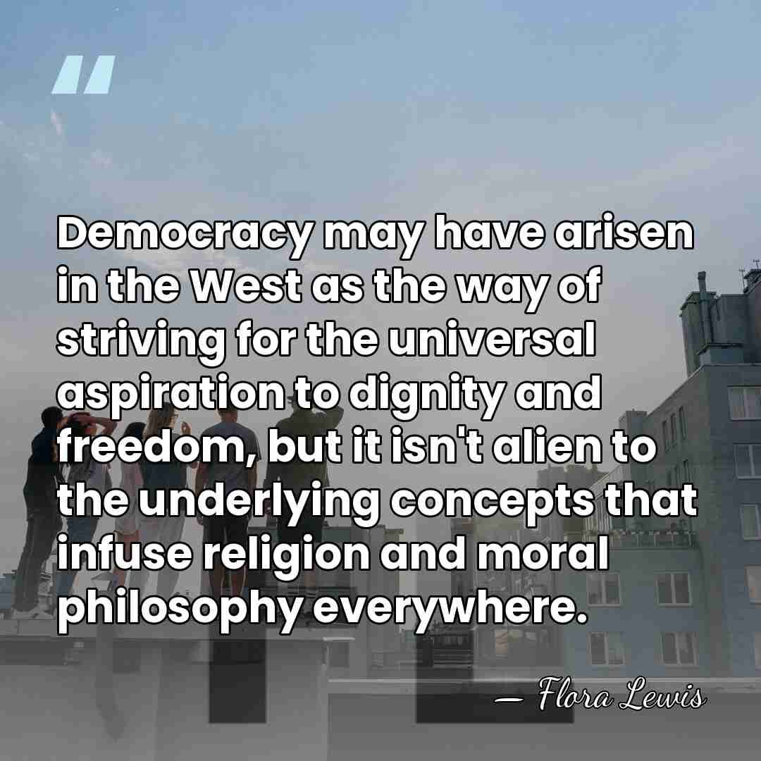 Democracy may have arisen in the West as the way of striving&hellip; - Flora Lewis