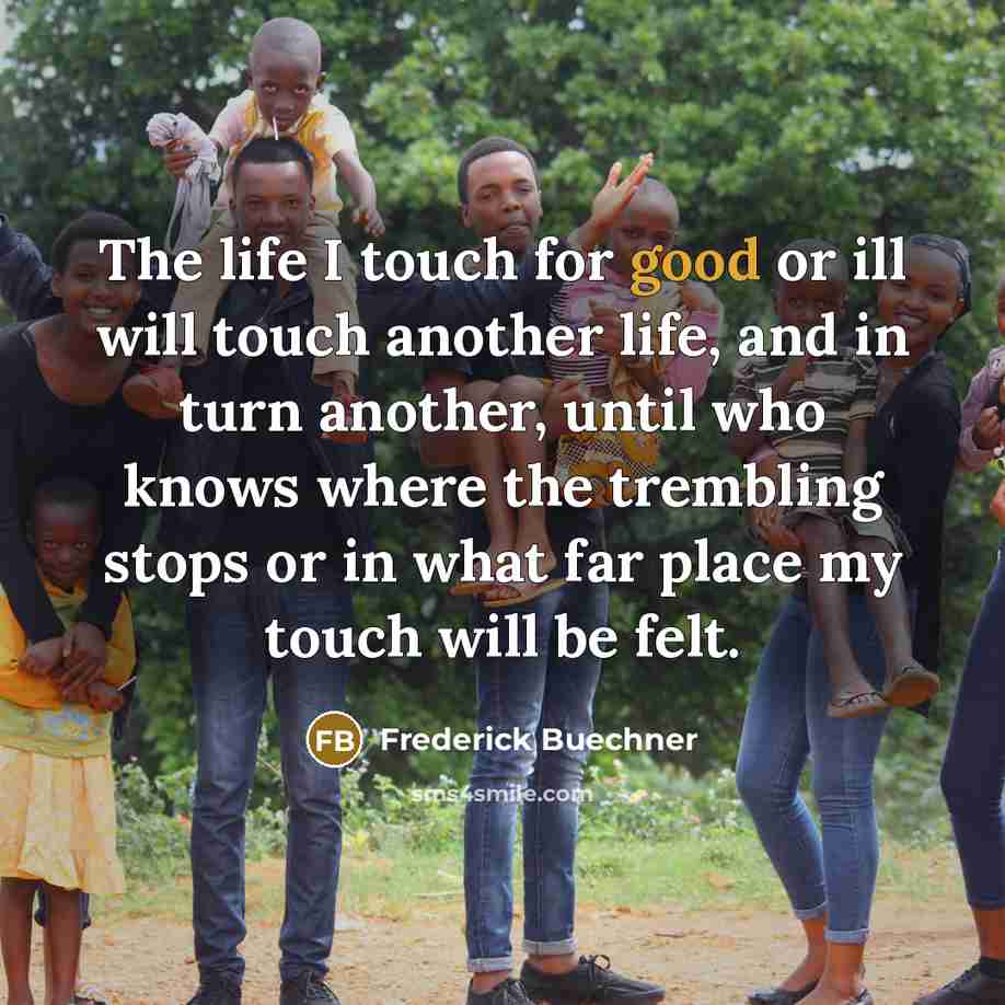 “The life I touch for good or ill will touch…” quote by Frederick Buechner