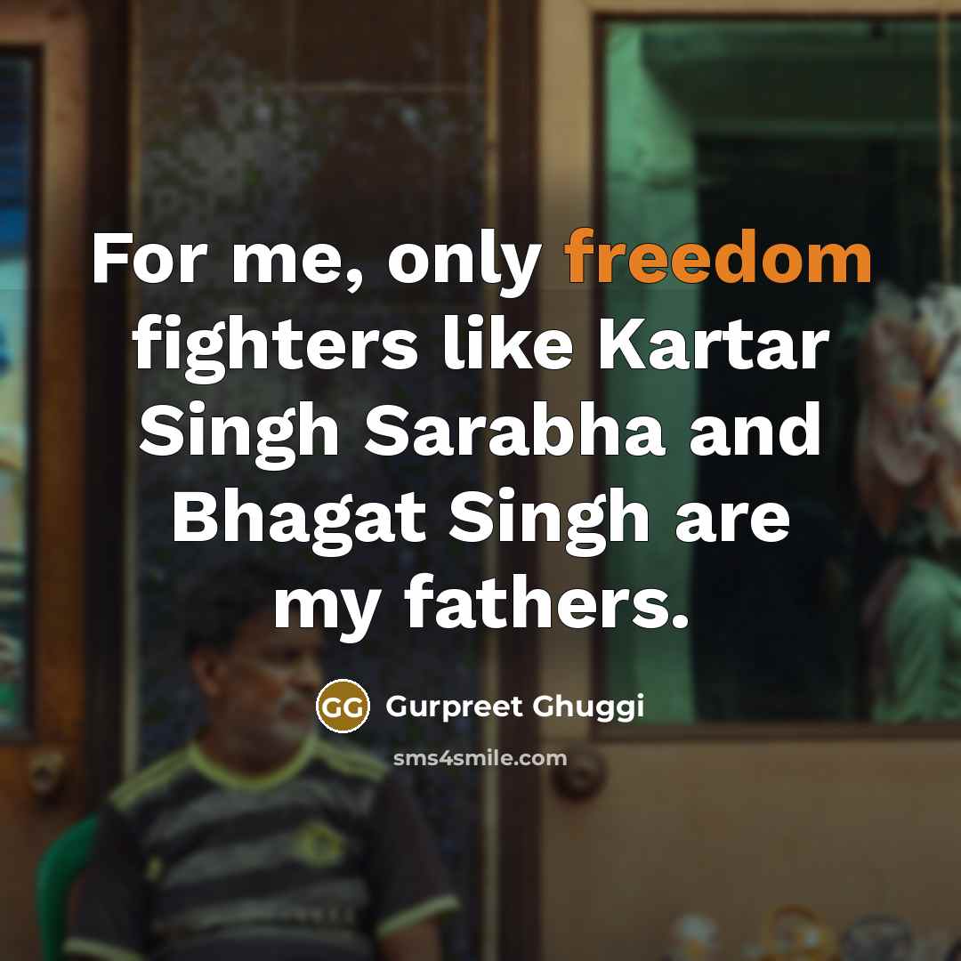 “For me, only freedom fighters like Kartar Singh Sarabha and Bhagat Singh are my fathers.” quote by Gurpreet Ghuggi