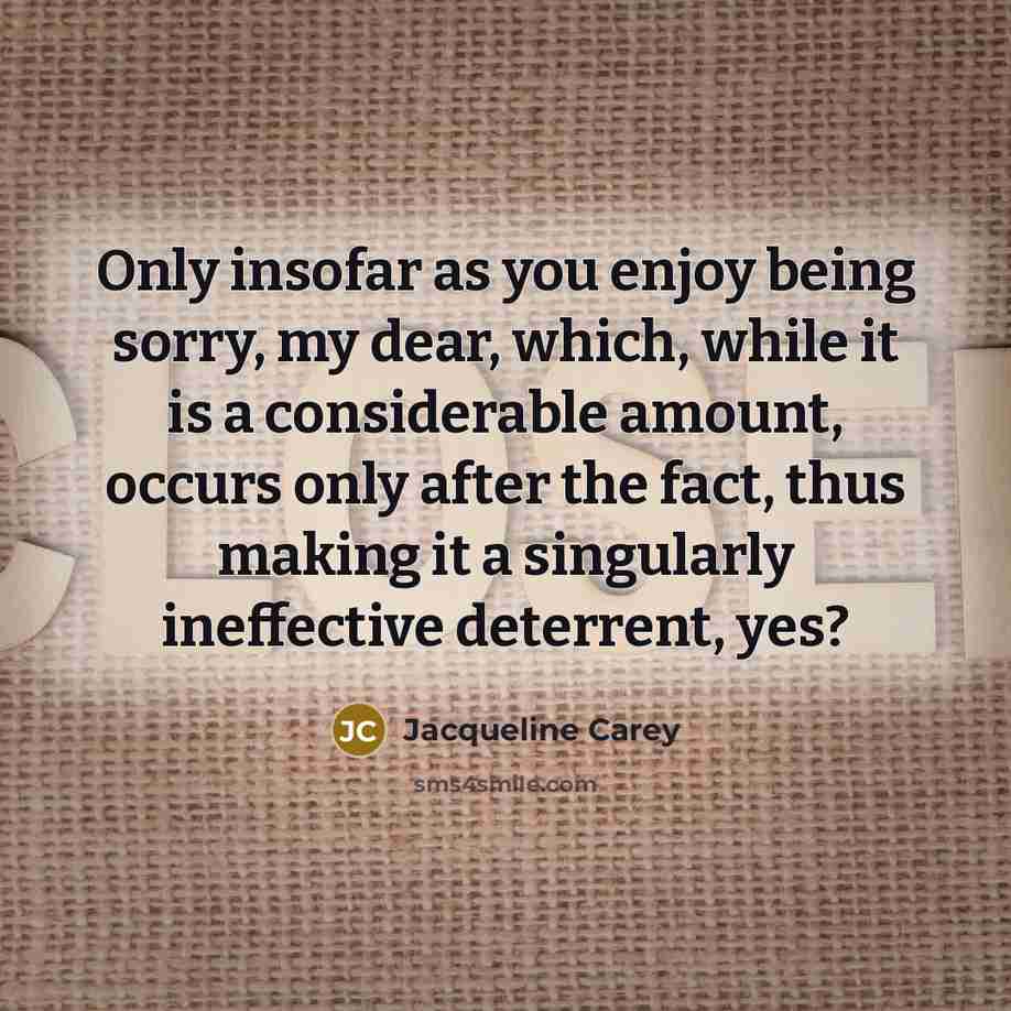 “Only insofar as you enjoy being sorry, my dear, which,…” quote by Jacqueline Carey
