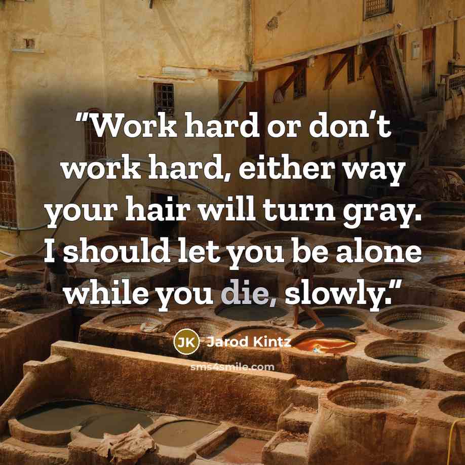 “Work hard or don’t work hard, either way your hair will turn gray. I should let you be alone while you die, slowly.” quote by Jarod Kintz