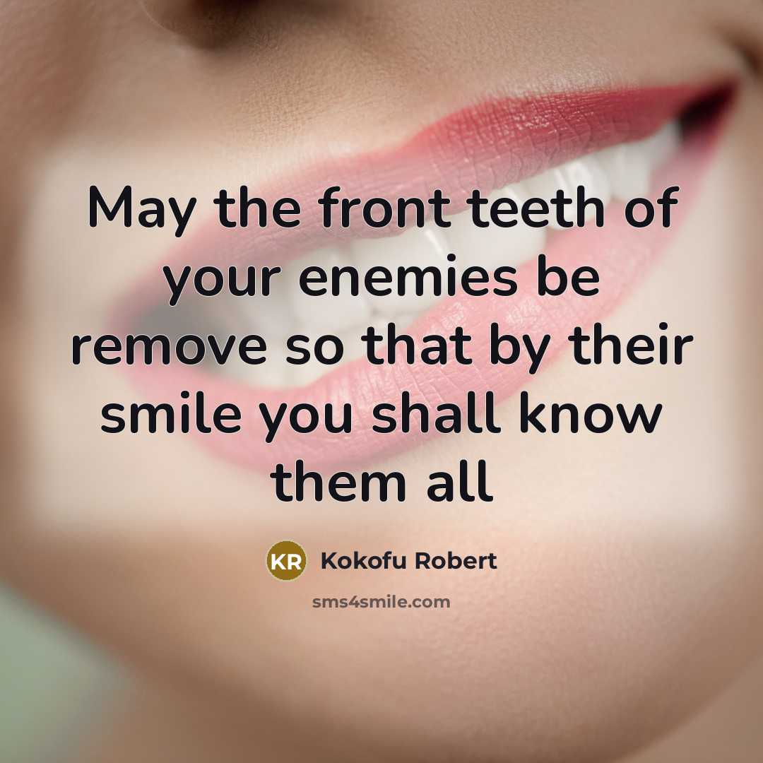 “May the front teeth of your enemies be remove so that by their smile you shall know them all” quote by Kokofu Robert