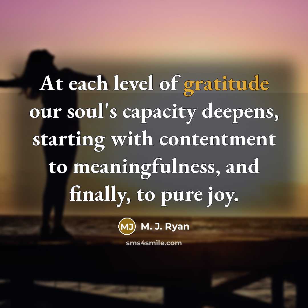 “At each level of gratitude our soul's capacity deepens, starting…” quote by M. J. Ryan