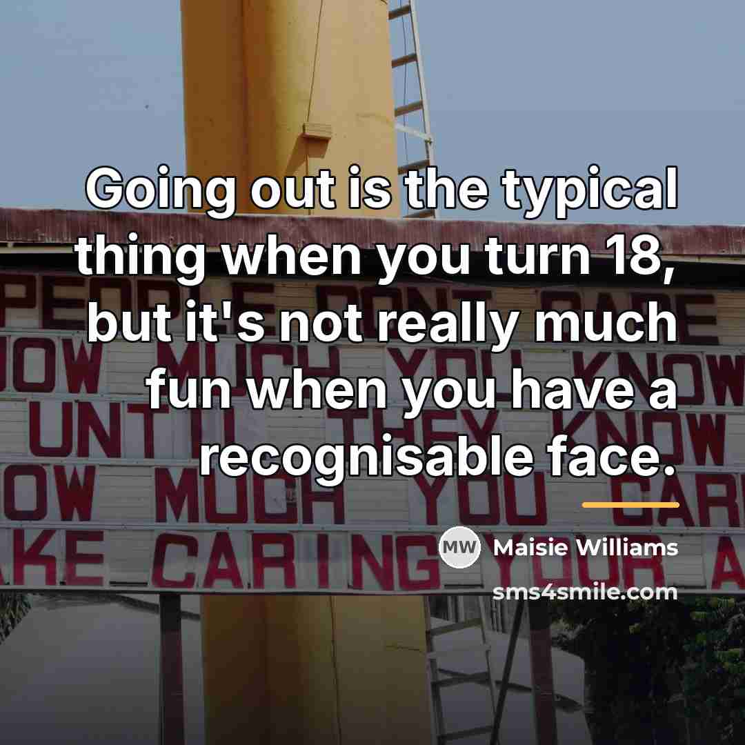 “Going out is the typical thing when you turn 18,…” quote by Maisie Williams