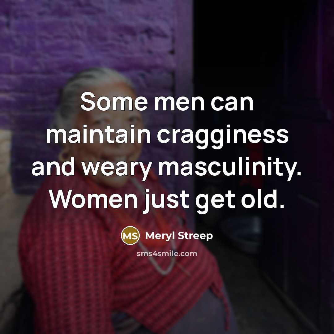 “Some men can maintain cragginess and weary masculinity. Women just…” quote by Meryl Streep