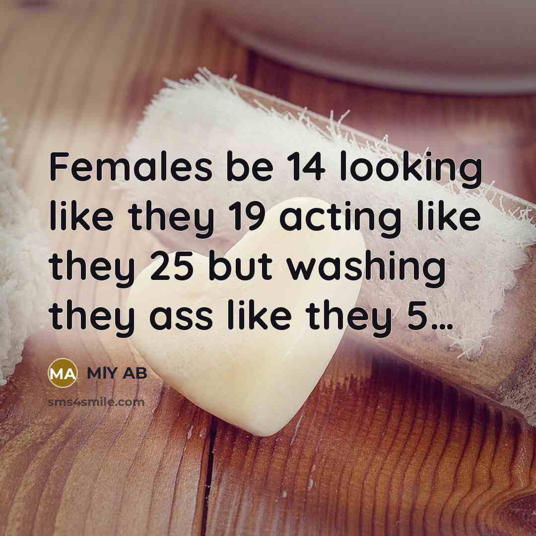 “Females be 14 looking like they 19 acting like they 25 but washing they ass like they 5…” quote by MlY AB
